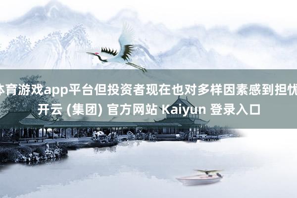 体育游戏app平台但投资者现在也对多样因素感到担忧-开云 (集团) 官方网站 Kaiyun 登录入口