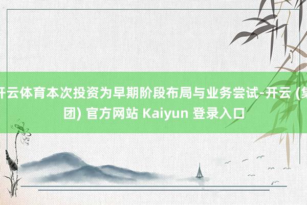开云体育本次投资为早期阶段布局与业务尝试-开云 (集团) 官方网站 Kaiyun 登录入口