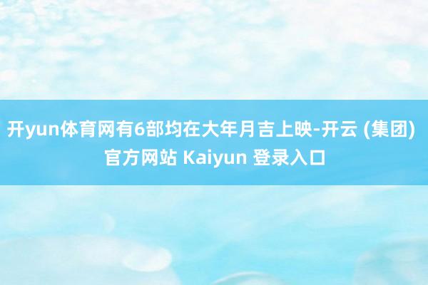 开yun体育网有6部均在大年月吉上映-开云 (集团) 官方网站 Kaiyun 登录入口