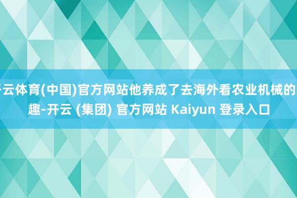 开云体育(中国)官方网站他养成了去海外看农业机械的兴趣-开云 (集团) 官方网站 Kaiyun 登录入口