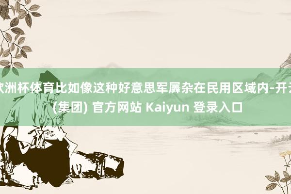 欧洲杯体育比如像这种好意思军羼杂在民用区域内-开云 (集团) 官方网站 Kaiyun 登录入口