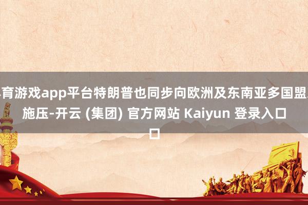 体育游戏app平台特朗普也同步向欧洲及东南亚多国盟友施压-开云 (集团) 官方网站 Kaiyun 登录入口