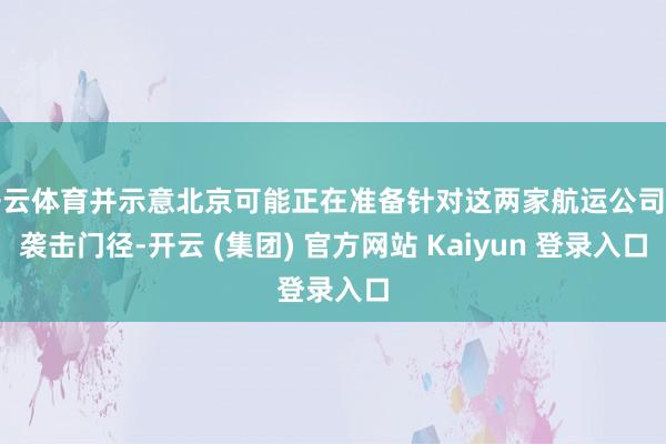 开云体育并示意北京可能正在准备针对这两家航运公司的袭击门径-开云 (集团) 官方网站 Kaiyun 登录入口